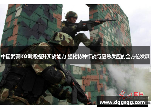 中国武警KO训练提升实战能力 强化特种作战与应急反应的全方位发展