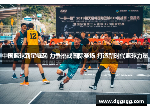 中国篮球新星崛起 力争挑战国际赛场 打造新时代篮球力量