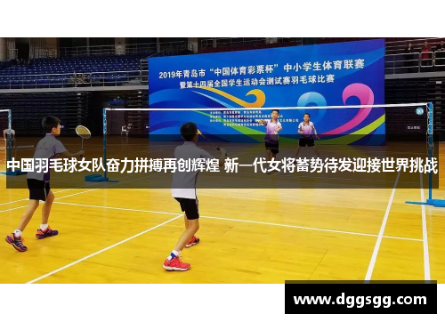 中国羽毛球女队奋力拼搏再创辉煌 新一代女将蓄势待发迎接世界挑战