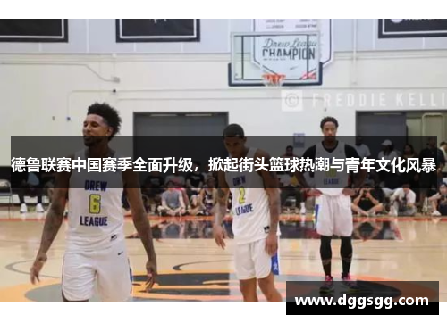 德鲁联赛中国赛季全面升级，掀起街头篮球热潮与青年文化风暴