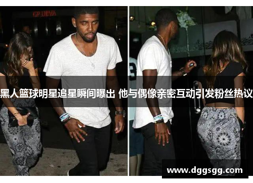 黑人篮球明星追星瞬间曝出 他与偶像亲密互动引发粉丝热议