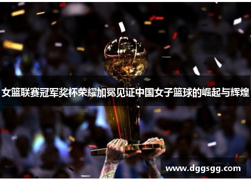女篮联赛冠军奖杯荣耀加冕见证中国女子篮球的崛起与辉煌