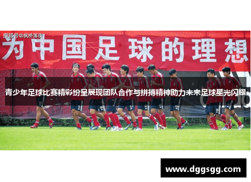 青少年足球比赛精彩纷呈展现团队合作与拼搏精神助力未来足球星光闪耀
